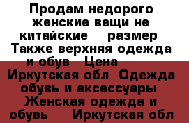 Продам недорого женские вещи,не китайские.44 размер. Также верхняя одежда и обув › Цена ­ 500 - Иркутская обл. Одежда, обувь и аксессуары » Женская одежда и обувь   . Иркутская обл.